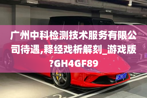 广州中科检测技术服务有限公司待遇,释经戏析解刻_游戏版?GH4GF89