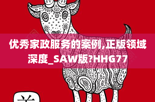 优秀家政服务的案例,正版领域深度_SAW版?HHG77