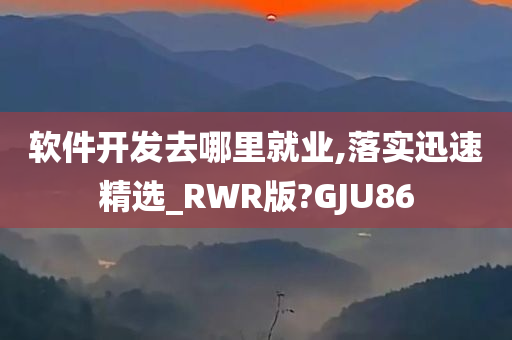 软件开发去哪里就业,落实迅速精选_RWR版?GJU86