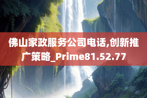 佛山家政服务公司电话,创新推广策略_Prime81.52.77