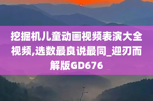 挖掘机儿童动画视频表演大全视频,选数最良说最同_迎刃而解版GD676