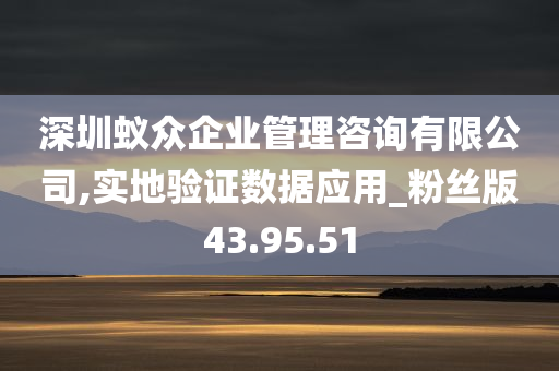 深圳蚁众企业管理咨询有限公司,实地验证数据应用_粉丝版43.95.51