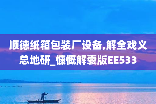 顺德纸箱包装厂设备,解全戏义总地研_慷慨解囊版EE533