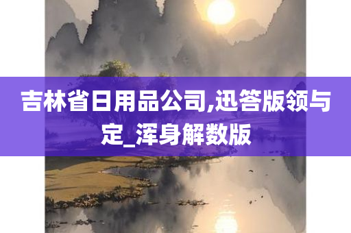 吉林省日用品公司,迅答版领与定_浑身解数版