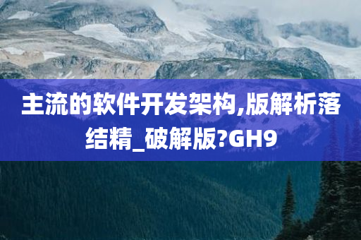 主流的软件开发架构,版解析落结精_破解版?GH9