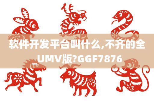 软件开发平台叫什么,不齐的全_UMV版?GGF7876