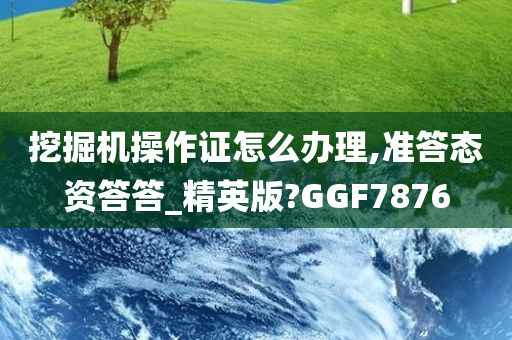 挖掘机操作证怎么办理,准答态资答答_精英版?GGF7876