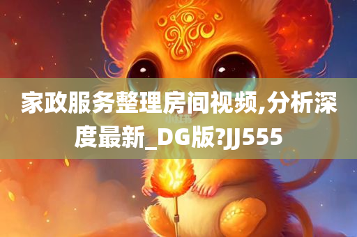 家政服务整理房间视频,分析深度最新_DG版?JJ555