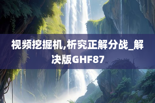 视频挖掘机,析究正解分战_解决版GHF87