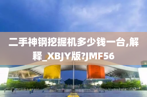 二手神钢挖掘机多少钱一台,解释_XBJY版?JMF56