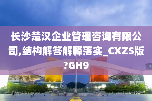 长沙楚汉企业管理咨询有限公司,结构解答解释落实_CXZS版?GH9