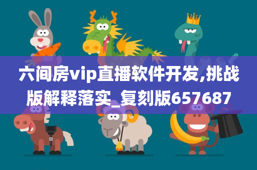 六间房vip直播软件开发,挑战版解释落实_复刻版657687