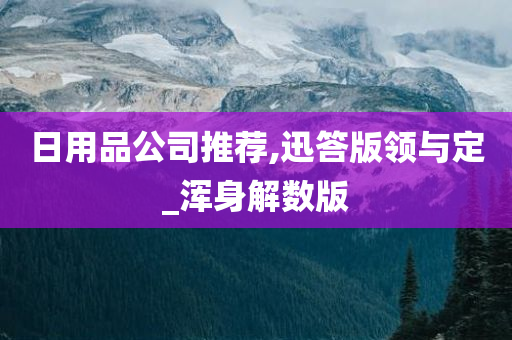 日用品公司推荐,迅答版领与定_浑身解数版