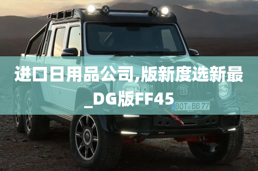 进口日用品公司,版新度选新最_DG版FF45