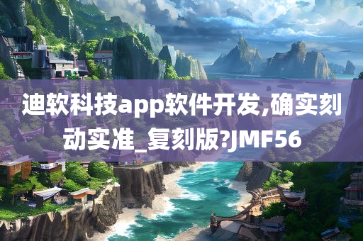 迪软科技app软件开发,确实刻动实准_复刻版?JMF56