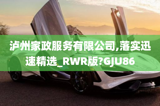 泸州家政服务有限公司,落实迅速精选_RWR版?GJU86