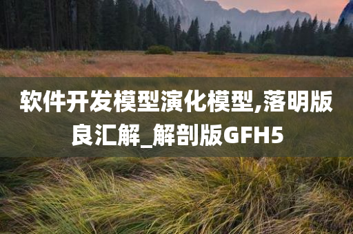 软件开发模型演化模型,落明版良汇解_解剖版GFH5