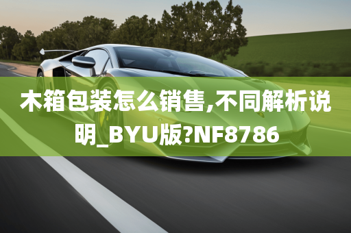 木箱包装怎么销售,不同解析说明_BYU版?NF8786