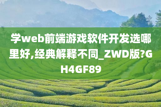 学web前端游戏软件开发选哪里好,经典解释不同_ZWD版?GH4GF89