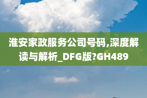 淮安家政服务公司号码,深度解读与解析_DFG版?GH489