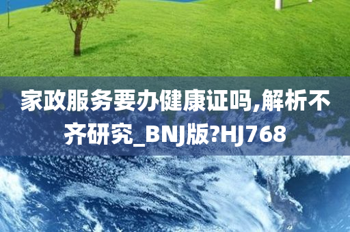 家政服务要办健康证吗,解析不齐研究_BNJ版?HJ768