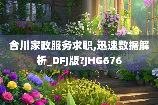 合川家政服务求职,迅速数据解析_DFJ版?JHG676