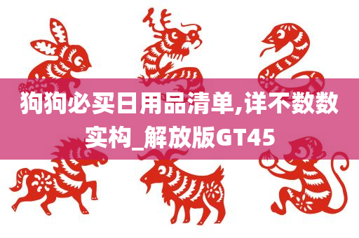 狗狗必买日用品清单,详不数数实构_解放版GT45