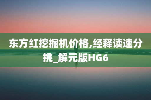 东方红挖掘机价格,经释读速分挑_解元版HG6