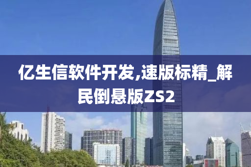 亿生信软件开发,速版标精_解民倒悬版ZS2