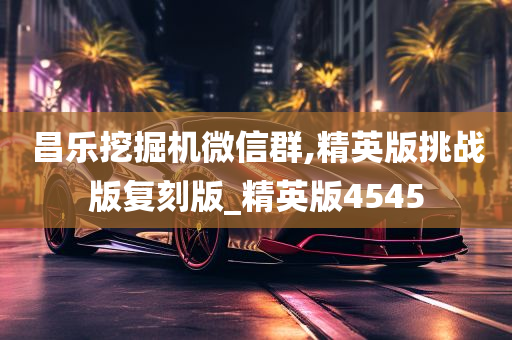 昌乐挖掘机微信群,精英版挑战版复刻版_精英版4545