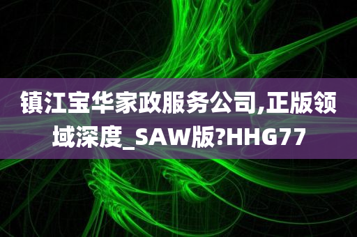 镇江宝华家政服务公司,正版领域深度_SAW版?HHG77