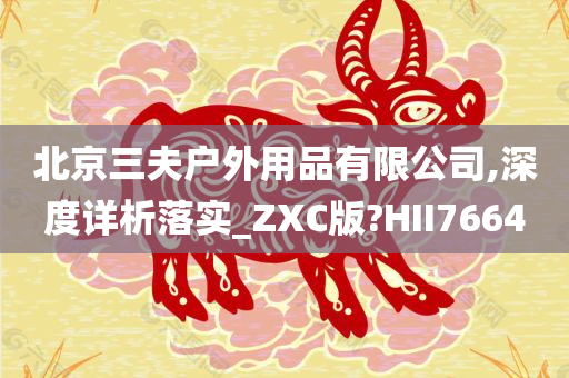 北京三夫户外用品有限公司,深度详析落实_ZXC版?HII7664