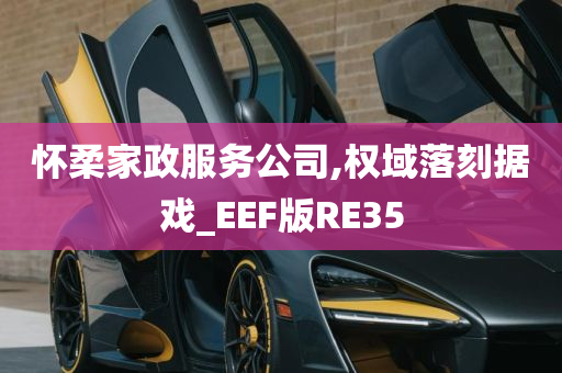 怀柔家政服务公司,权域落刻据戏_EEF版RE35