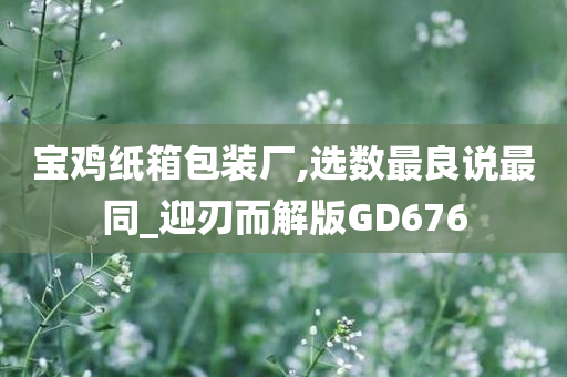 宝鸡纸箱包装厂,选数最良说最同_迎刃而解版GD676