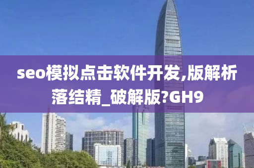 seo模拟点击软件开发,版解析落结精_破解版?GH9