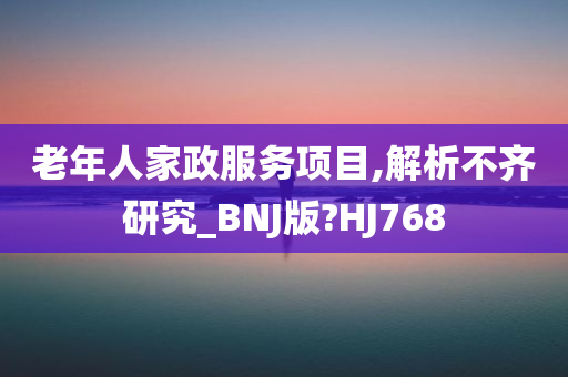 老年人家政服务项目,解析不齐研究_BNJ版?HJ768