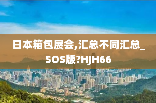 日本箱包展会,汇总不同汇总_SOS版?HJH66