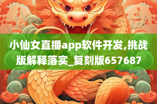 小仙女直播app软件开发,挑战版解释落实_复刻版657687