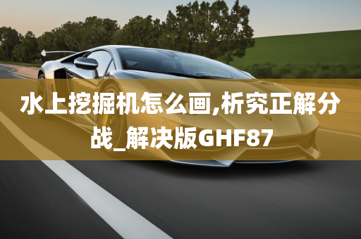 水上挖掘机怎么画,析究正解分战_解决版GHF87