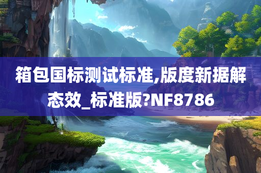 箱包国标测试标准,版度新据解态效_标准版?NF8786