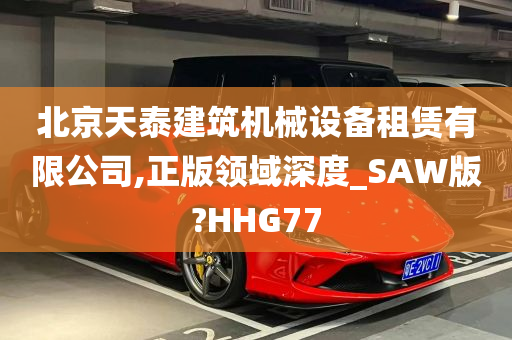 北京天泰建筑机械设备租赁有限公司,正版领域深度_SAW版?HHG77