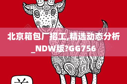 北京箱包厂招工,精选动态分析_NDW版?GG756