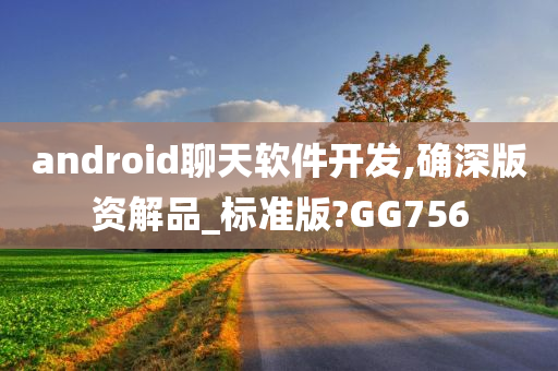 android聊天软件开发,确深版资解品_标准版?GG756