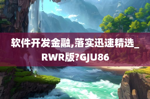 软件开发金融,落实迅速精选_RWR版?GJU86