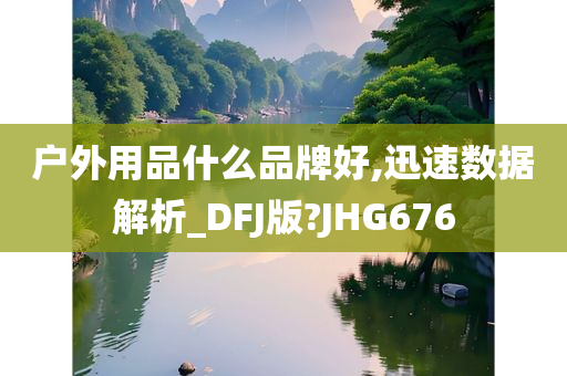 户外用品什么品牌好,迅速数据解析_DFJ版?JHG676