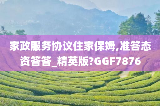 家政服务协议住家保姆,准答态资答答_精英版?GGF7876