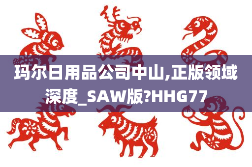 玛尔日用品公司中山,正版领域深度_SAW版?HHG77