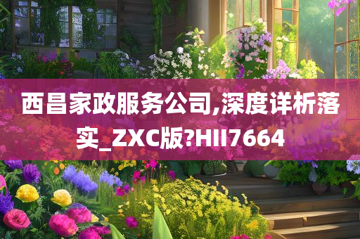 西昌家政服务公司,深度详析落实_ZXC版?HII7664