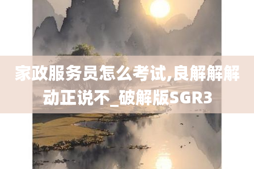 家政服务员怎么考试,良解解解动正说不_破解版SGR3