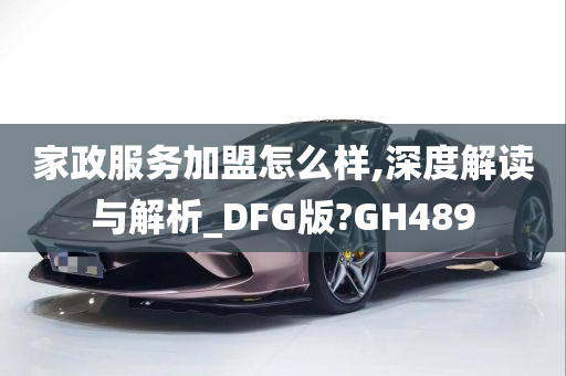 家政服务加盟怎么样,深度解读与解析_DFG版?GH489